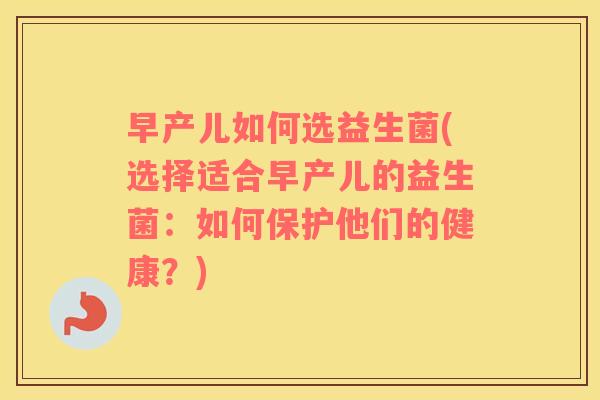 早产儿如何选益生菌(选择适合早产儿的益生菌：如何保护他们的健康？)