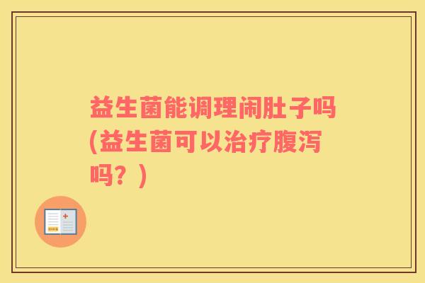 益生菌能调理闹肚子吗(益生菌可以治疗腹泻吗？)