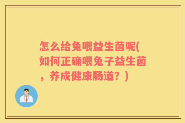 怎么给兔喂益生菌呢(如何正确喂兔子益生菌，养成健康肠道？)