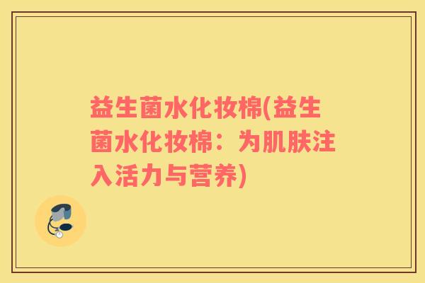 益生菌水化妆棉(益生菌水化妆棉：为肌肤注入活力与营养)