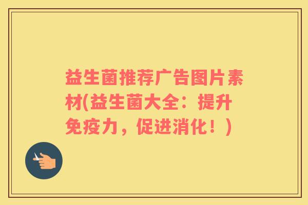 益生菌推荐广告图片素材(益生菌大全：提升免疫力，促进消化！)