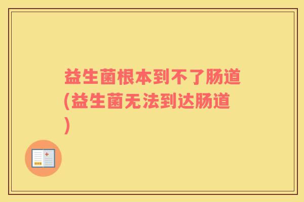 益生菌根本到不了肠道(益生菌无法到达肠道)