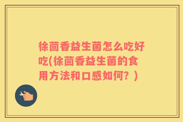 徐茴香益生菌怎么吃好吃(徐茴香益生菌的食用方法和口感如何？)