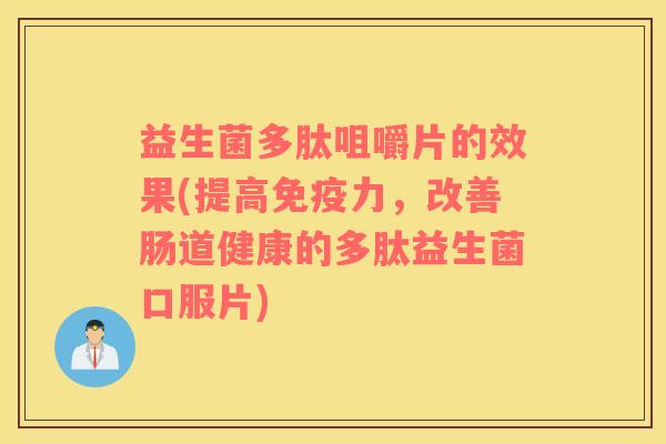 益生菌多肽咀嚼片的效果(提高免疫力，改善肠道健康的多肽益生菌口服片)
