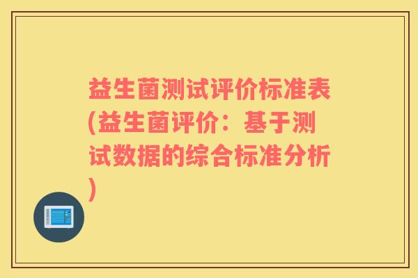 益生菌测试评价标准表(益生菌评价:基于测试数据的综合标准分析) 益生菌测试评价标准表(益生菌评价:基于测试数据的综合标准分析)