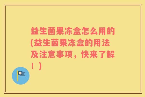 益生菌果冻盒怎么用的(益生菌果冻盒的用法及注意事项，快来了解！)