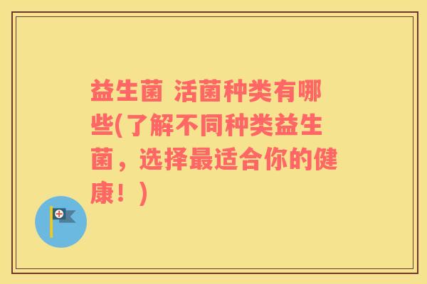 益生菌 活菌种类有哪些(了解不同种类益生菌，选择最适合你的健康！)
