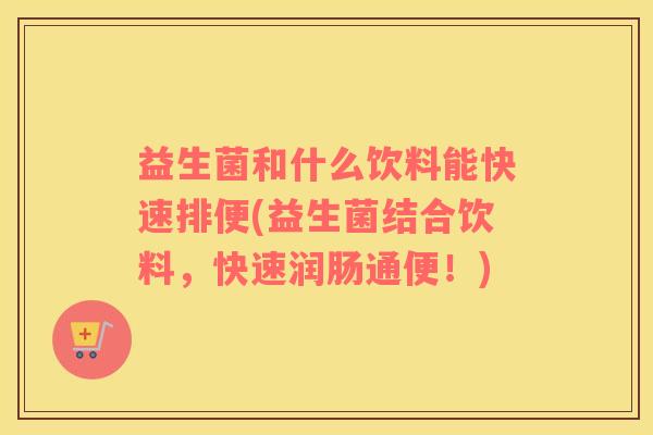 益生菌和什么饮料能快速排便(益生菌结合饮料，快速润肠通便！)