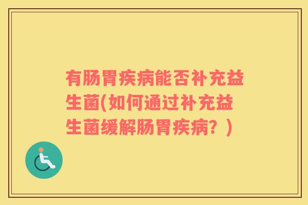 有肠胃疾病能否补充益生菌(如何通过补充益生菌缓解肠胃疾病？)