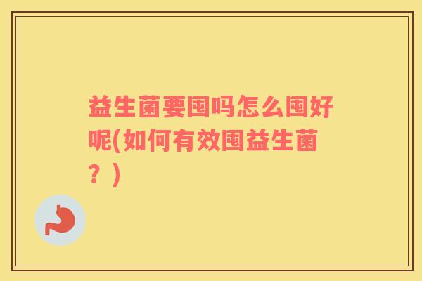 益生菌要囤吗怎么囤好呢(如何有效囤益生菌？)