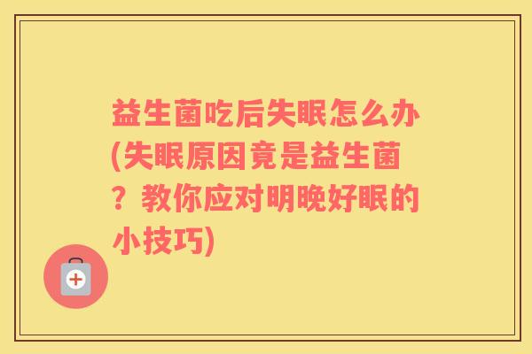 益生菌吃后失眠怎么办(失眠原因竟是益生菌？教你应对明晚好眠的小技巧)