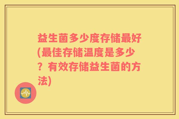 益生菌多少度存储最好(最佳存储温度是多少？有效存储益生菌的方法)