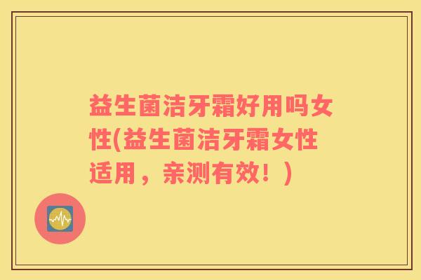 益生菌洁牙霜好用吗女性(益生菌洁牙霜女性适用，亲测有效！)