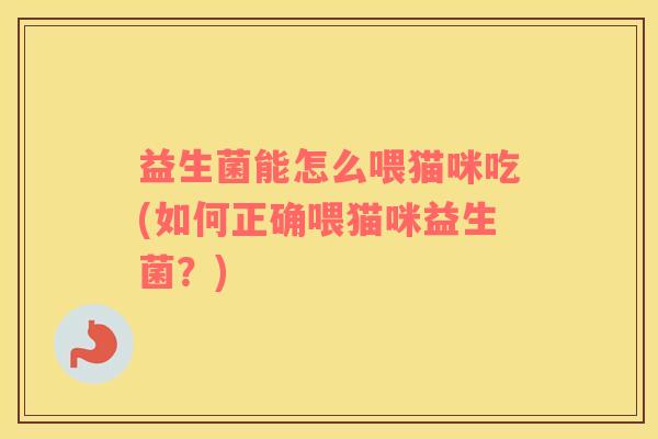 益生菌能怎么喂猫咪吃(如何正确喂猫咪益生菌？)