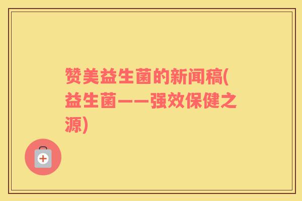 赞美益生菌的新闻稿(益生菌——强效保健之源)