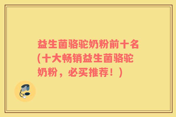 益生菌骆驼奶粉前十名(十大畅销益生菌骆驼奶粉,必买推荐!) 益生菌骆驼奶粉前十名(十大畅销益生菌骆驼奶粉,必买推荐!)