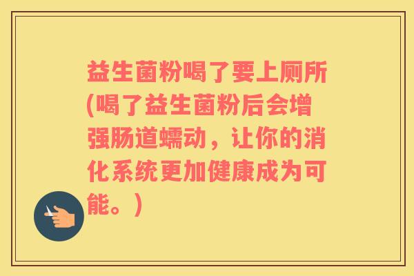 益生菌粉喝了要上厕所(喝了益生菌粉后会增强肠道蠕动，让你的消化系统更加健康成为可能。)