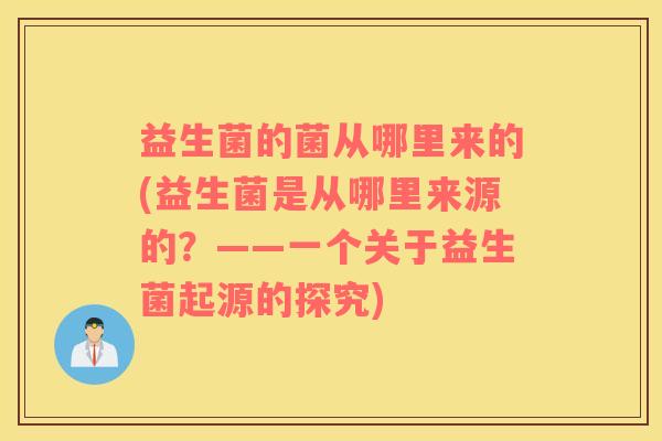 益生菌的菌从哪里来的(益生菌是从哪里来源的？——一个关于益生菌起源的探究)