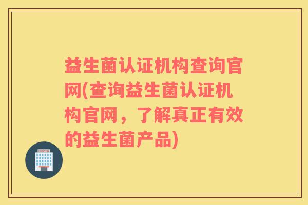 益生菌认证机构查询官网(查询益生菌认证机构官网，了解真正有效的益生菌产品)