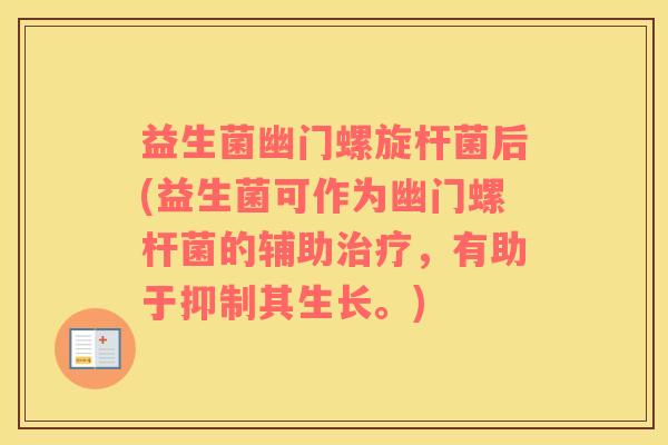 益生菌幽门螺旋杆菌后(益生菌可作为幽门螺杆菌的辅助治疗，有助于抑制其生长。)
