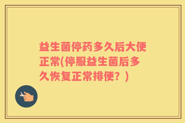 益生菌停药多久后大便正常(停服益生菌后多久恢复正常排便？)