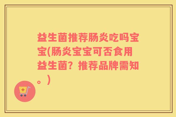 益生菌推荐肠炎吃吗宝宝(肠炎宝宝可否食用益生菌？推荐品牌需知。)