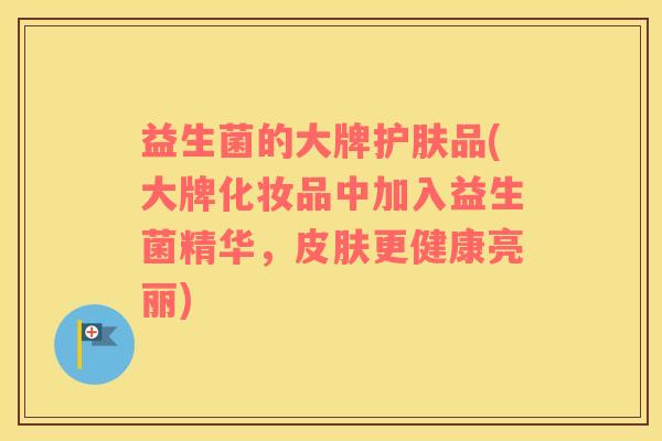 益生菌的大牌护肤品(大牌化妆品中加入益生菌精华，皮肤更健康亮丽)