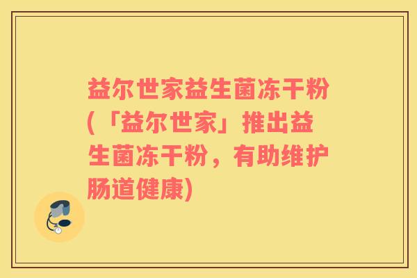 益尔世家益生菌冻干粉(「益尔世家」推出益生菌冻干粉，有助维护肠道健康)