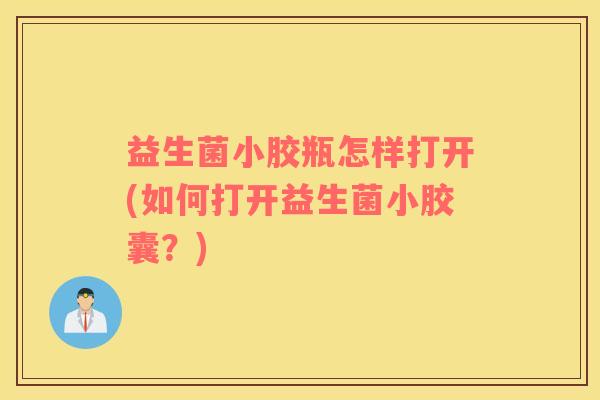 益生菌小胶瓶怎样打开(如何打开益生菌小胶囊？)