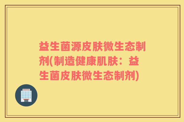 益生菌源皮肤微生态制剂(制造健康肌肤：益生菌皮肤微生态制剂)