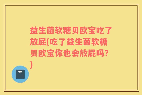 益生菌软糖贝欧宝吃了放屁(吃了益生菌软糖贝欧宝你也会放屁吗？)