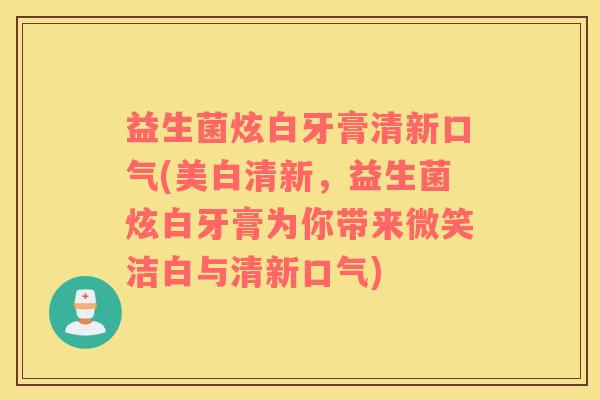 益生菌炫白牙膏清新口气(美白清新，益生菌炫白牙膏为你带来微笑洁白与清新口气)