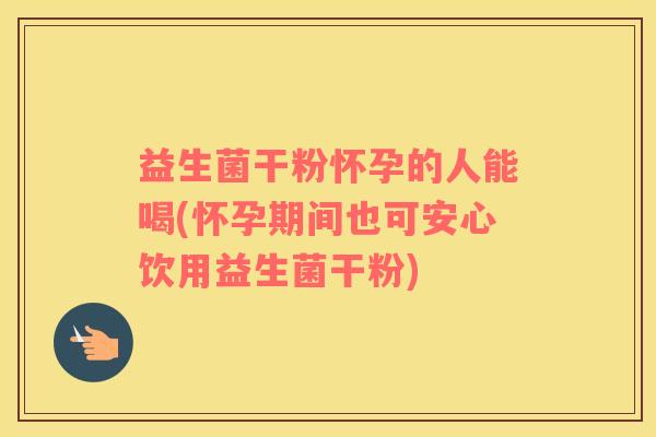 益生菌干粉怀孕的人能喝(怀孕期间也可安心饮用益生菌干粉)