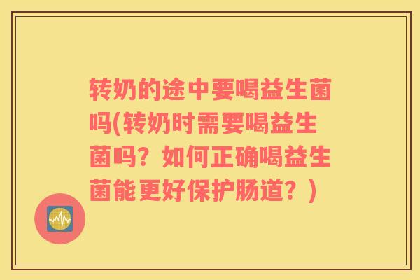 转奶的途中要喝益生菌吗(转奶时需要喝益生菌吗？如何正确喝益生菌能更好保护肠道？)