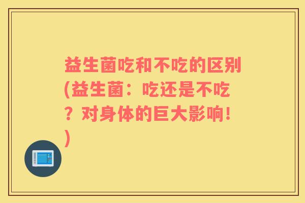 益生菌吃和不吃的区别(益生菌：吃还是不吃？对身体的巨大影响！)