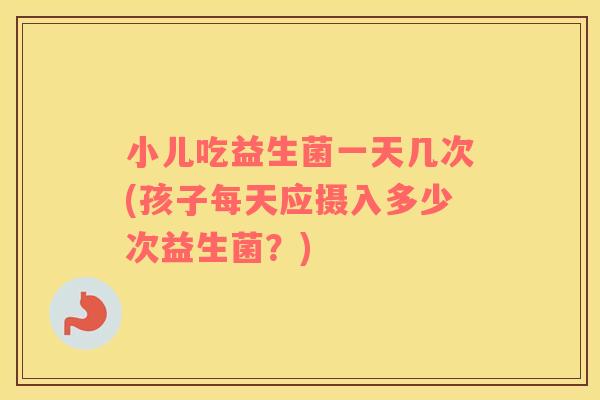小儿吃益生菌一天几次(孩子每天应摄入多少次益生菌？)