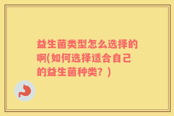 益生菌类型怎么选择的啊(如何选择适合自己的益生菌种类？)