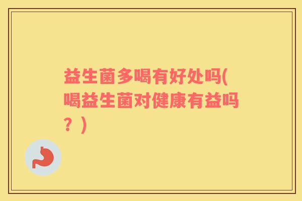 益生菌多喝有好处吗(喝益生菌对健康有益吗？)