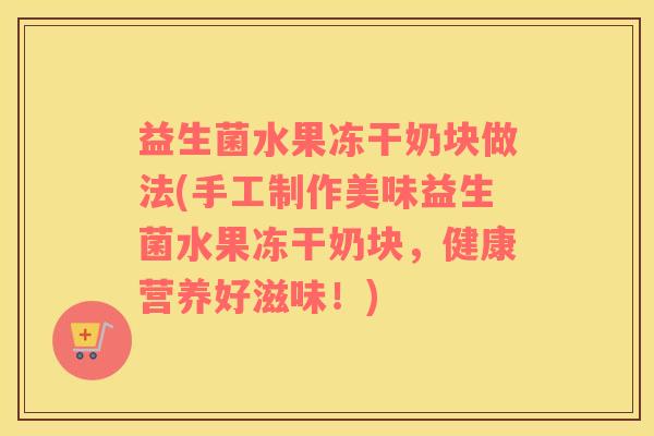 益生菌水果冻干奶块做法(手工制作美味益生菌水果冻干奶块，健康营养好滋味！)