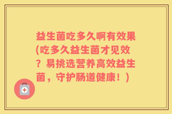 益生菌吃多久啊有效果(吃多久益生菌才见效？易挑选营养高效益生菌，守护肠道健康！)