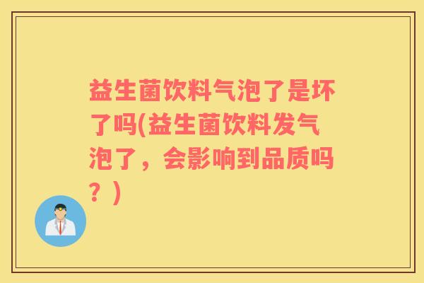 益生菌饮料气泡了是坏了吗(益生菌饮料发气泡了，会影响到品质吗？)