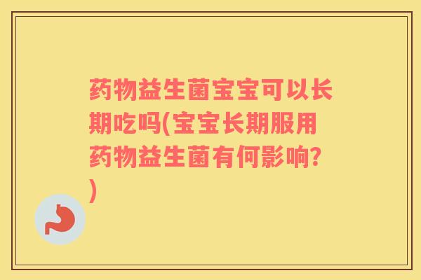 药物益生菌宝宝可以长期吃吗(宝宝长期服用药物益生菌有何影响？)