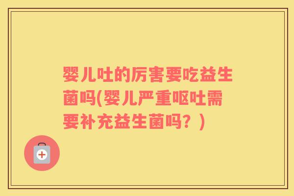 婴儿吐的厉害要吃益生菌吗(婴儿严重呕吐需要补充益生菌吗？)