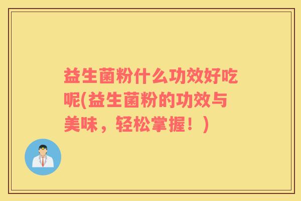 益生菌粉什么功效好吃呢(益生菌粉的功效与美味，轻松掌握！)