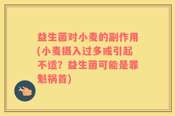 益生菌对小麦的副作用(小麦摄入过多或引起不适？益生菌可能是罪魁祸首)