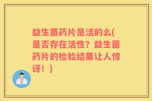 益生菌药片是活的么(是否存在活性？益生菌药片的检验结果让人惊讶！)