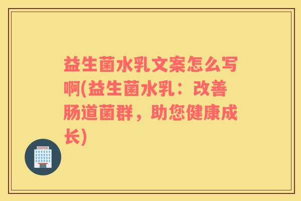 益生菌水乳文案怎么写啊(益生菌水乳：改善肠道菌群，助您健康成长)