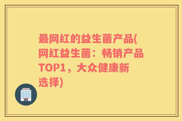 网红的益生菌产品(网红益生菌:畅销产品TOP1,大众健康新选择) 网红的益生菌产品(网红益生菌:畅销产品TOP1,大众健康新选择)