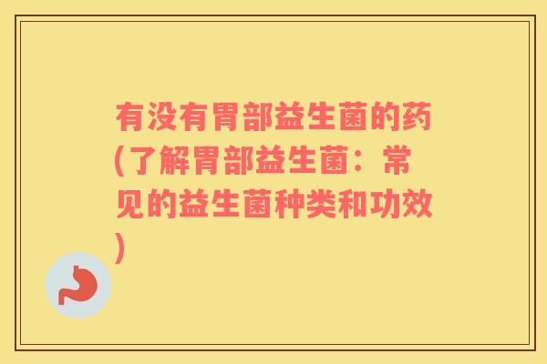 有没有胃部益生菌的药(了解胃部益生菌：常见的益生菌种类和功效)
