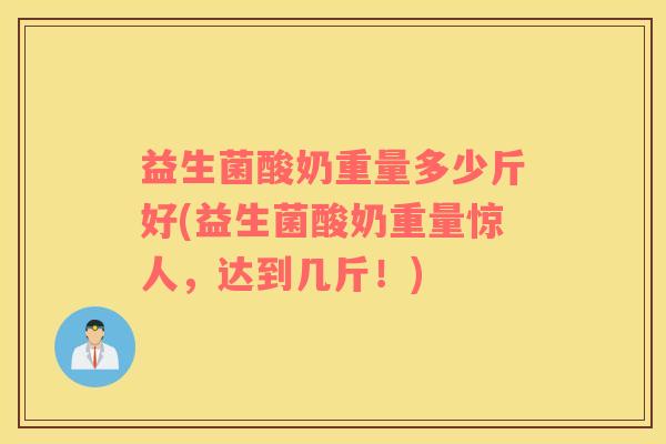 益生菌酸奶重量多少斤好(益生菌酸奶重量惊人，达到几斤！)
